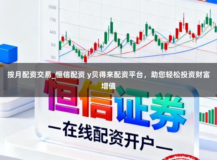 按月配资交易_恒信配资 y贝得来配资平台，助您轻松投资财富增值