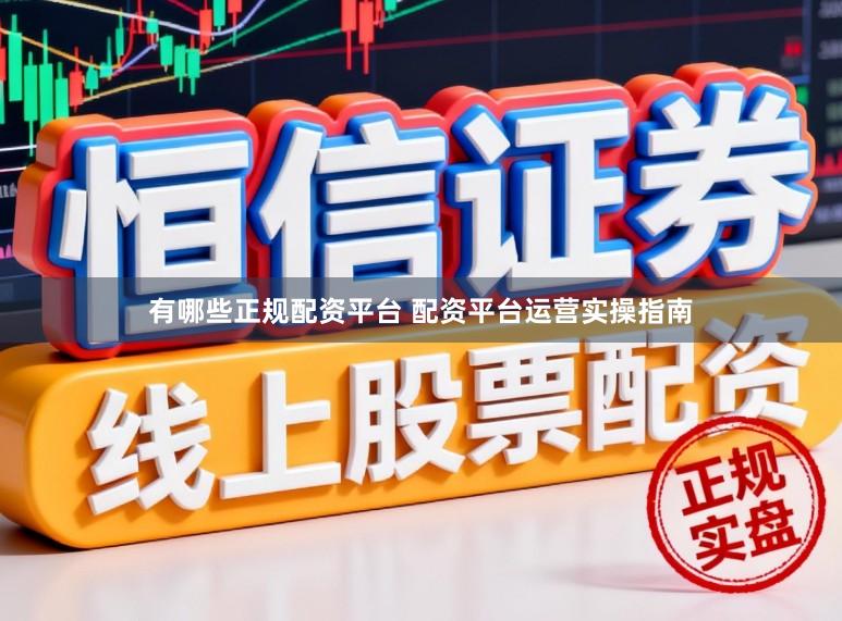 有哪些正规配资平台 配资平台运营实操指南