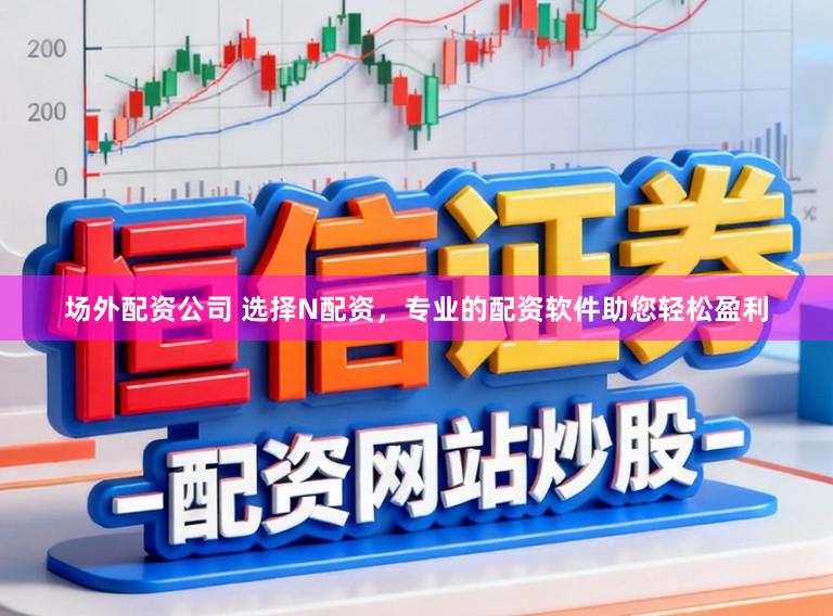 场外配资公司 选择N配资，专业的配资软件助您轻松盈利