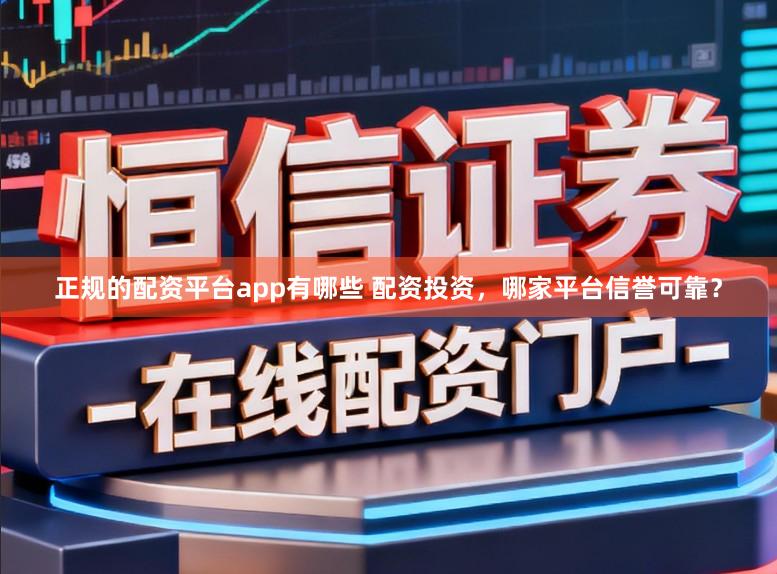 正规的配资平台app有哪些 配资投资，哪家平台信誉可靠？