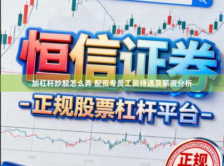 加杠杆炒股怎么弄 配资专员工资待遇及薪资分析