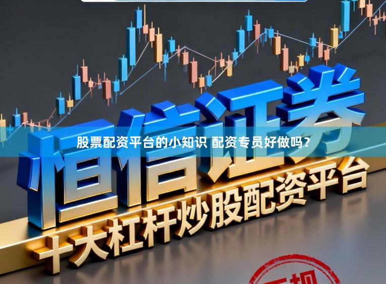 股票配资平台的小知识 配资专员好做吗？