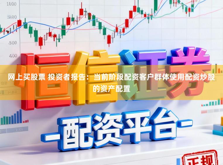网上买股票 投资者报告：当前阶段配资客户群体使用配资炒股的资产配置