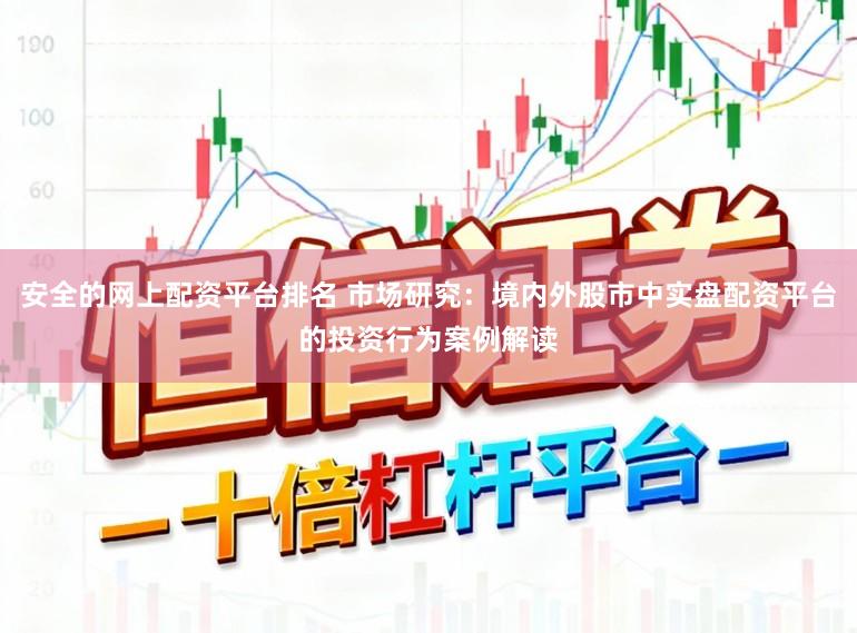 安全的网上配资平台排名 市场研究：境内外股市中实盘配资平台的投资行为案例解读