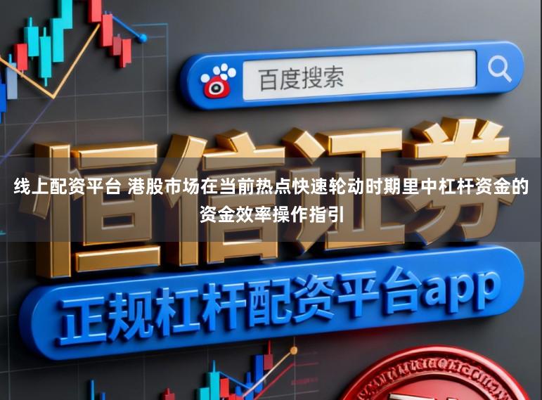 线上配资平台 港股市场在当前热点快速轮动时期里中杠杆资金的资金效率操作指引