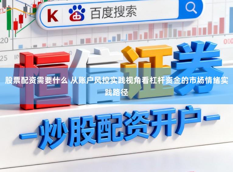 股票配资需要什么 从账户风控实践视角看杠杆资金的市场情绪实践路径