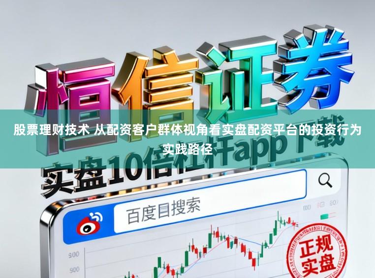 股票理财技术 从配资客户群体视角看实盘配资平台的投资行为实践路径