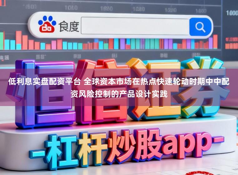 低利息实盘配资平台 全球资本市场在热点快速轮动时期中中配资风险控制的产品设计实践