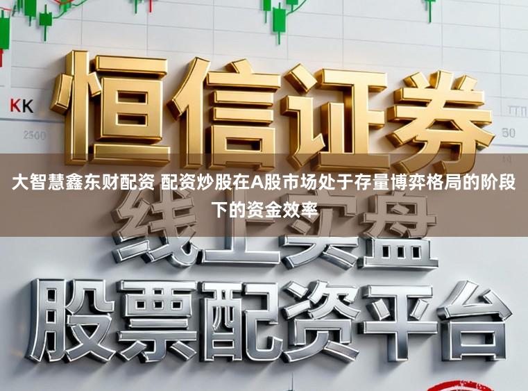 大智慧鑫东财配资 配资炒股在A股市场处于存量博弈格局的阶段下的资金效率