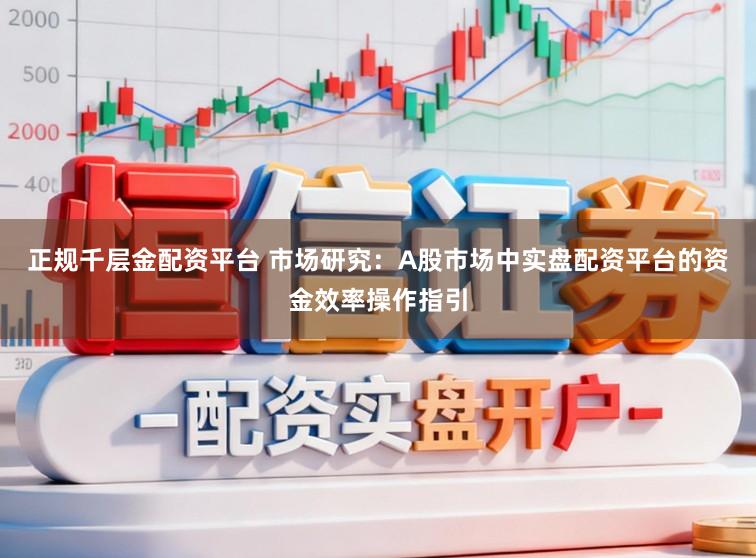 正规千层金配资平台 市场研究：A股市场中实盘配资平台的资金效率操作指引