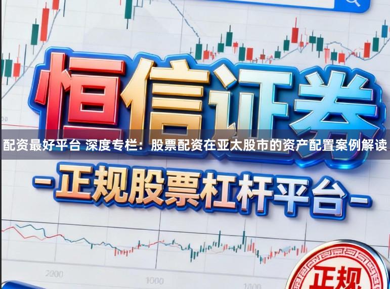 配资最好平台 深度专栏：股票配资在亚太股市的资产配置案例解读