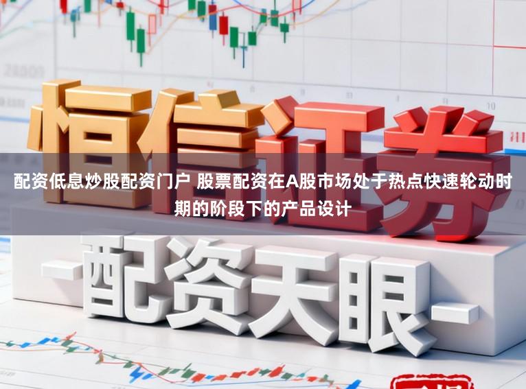 配资低息炒股配资门户 股票配资在A股市场处于热点快速轮动时期的阶段下的产品设计